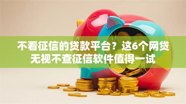 不看征信的贷款平台？这6个网贷无视不查征信软件值得一试