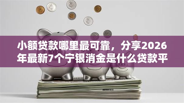 小额贷款哪里最可靠,分享2026年最新7个宁银消金是什么贷款平台 小额贷款哪里最可靠,分享2026年最新7个宁银消金是什么贷款平台