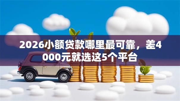 2026小额贷款哪里最可靠,差4000元就选这5个平台 2026小额贷款哪里最可靠,差4000元就选这5个平台