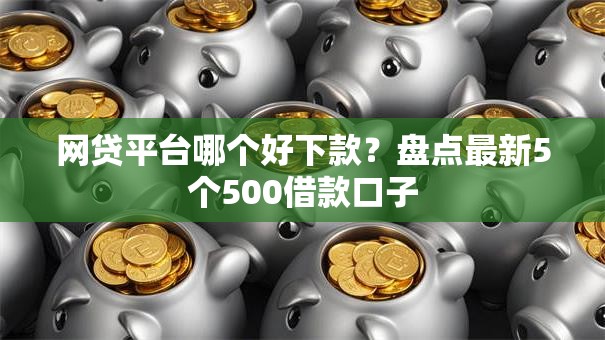 网贷平台哪个好下款？盘点最新5个500借款口子