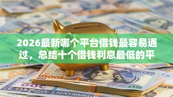 2026最新哪个平台借钱最容易通过,总结十个借钱利息最低的平台! 2026最新哪个平台借钱最容易通过,总结十个借钱利息最低的平台!