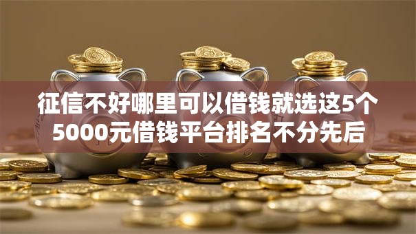 征信不好哪里可以借钱就选这5个5000元借钱平台排名不分先后