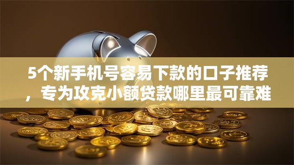 5个新手机号容易下款的口子推荐,专为攻克小额贷款哪里最可靠难题 5个新手机号容易下款的口子推荐,专为攻克小额贷款哪里最可靠难题
