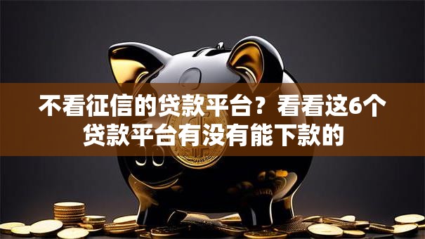 不看征信的贷款平台?看看这6个贷款平台有没有能下款的 不看征信的贷款平台?看看这6个贷款平台有没有能下款的