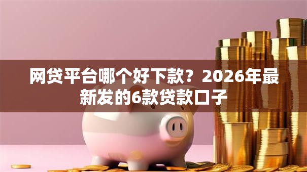 网贷平台哪个好下款?2026年最新发的6款贷款口子 网贷平台哪个好下款?2026年最新发的6款贷款口子