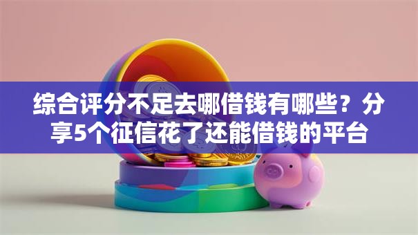 综合评分不足去哪借钱有哪些？分享5个征信花了还能借钱的平台