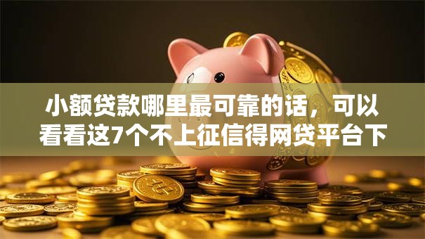 小额贷款哪里最可靠的话,可以看看这7个不上征信得网贷平台下载 小额贷款哪里最可靠的话,可以看看这7个不上征信得网贷平台下载