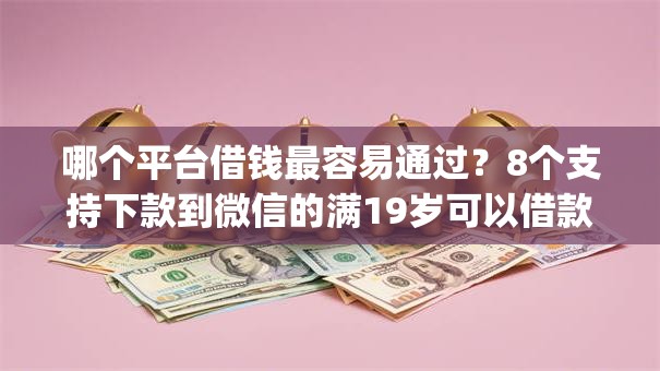 哪个平台借钱最容易通过?8个支持下款到微信的满19岁可以借款的app 哪个平台借钱最容易通过?8个支持下款到微信的满19岁可以借款的app