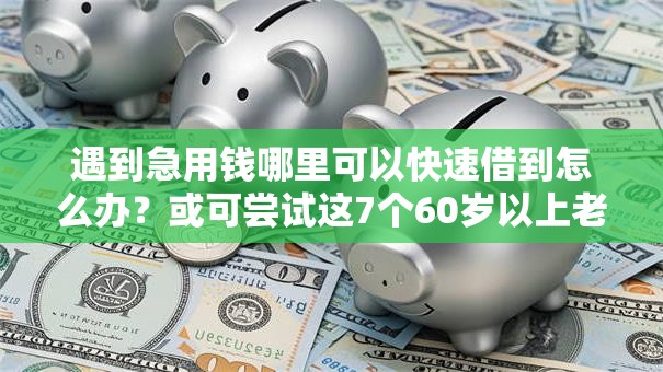 遇到急用钱哪里可以快速借到怎么办?或可尝试这7个60岁以上老人网贷口子 遇到急用钱哪里可以快速借到怎么办?或可尝试这7个60岁以上老人网贷口子