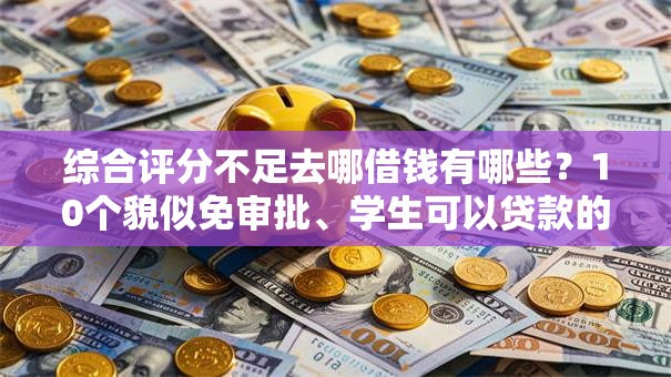 综合评分不足去哪借钱有哪些?10个貌似免审批、学生可以贷款的平台合集 综合评分不足去哪借钱有哪些?10个貌似免审批、学生可以贷款的平台合集