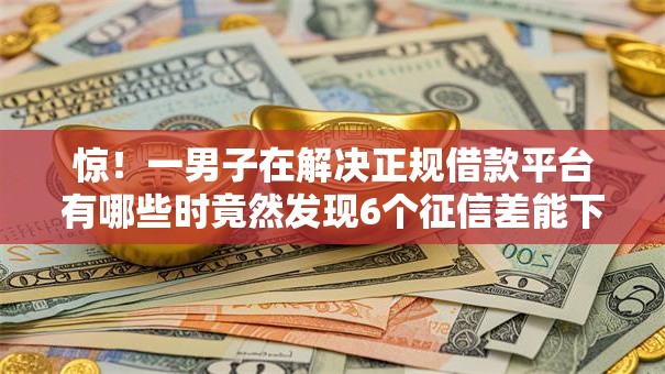 惊！一男子在解决正规借款平台有哪些时竟然发现6个征信差能下款的平台，事后分享了出来