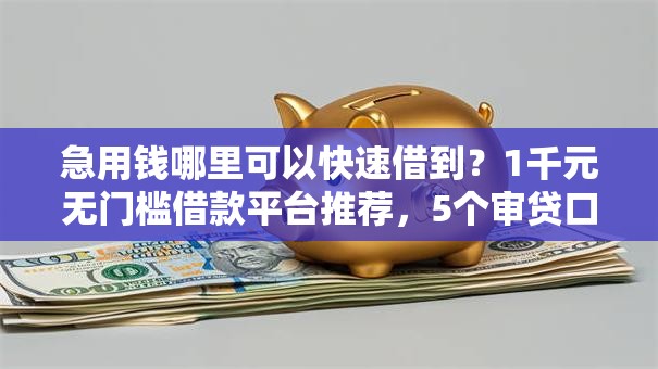 急用钱哪里可以快速借到?1千元无门槛借款平台推荐,5个审贷口子审核加快的平台盘点 急用钱哪里可以快速借到?1千元无门槛借款平台推荐,5个审贷口子审核加快的平台盘点