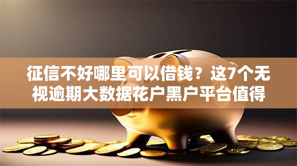 征信不好哪里可以借钱?这7个无视逾期大数据花户黑户平台值得一试 征信不好哪里可以借钱?这7个无视逾期大数据花户黑户平台值得一试