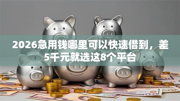 2026急用钱哪里可以快速借到，差5千元就选这8个平台