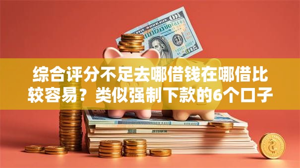 综合评分不足去哪借钱在哪借比较容易?类似强制下款的6个口子参考 综合评分不足去哪借钱在哪借比较容易?类似强制下款的6个口子参考