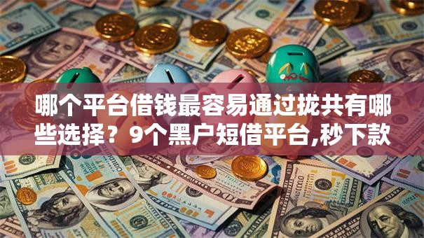 哪个平台借钱最容易通过拢共有哪些选择?9个黑户短借平台,秒下款还可靠详解 哪个平台借钱最容易通过拢共有哪些选择?9个黑户短借平台,秒下款还可靠详解
