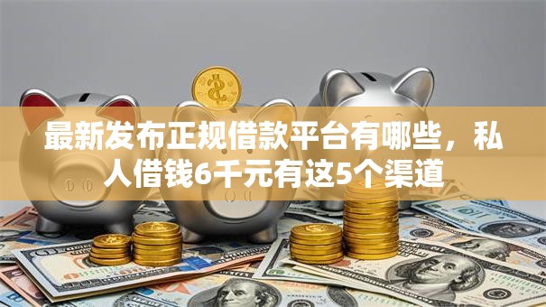 最新发布正规借款平台有哪些,私人借钱6千元有这5个渠道 最新发布正规借款平台有哪些,私人借钱6千元有这5个渠道