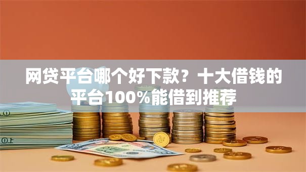 网贷平台哪个好下款？十大借钱的平台100%能借到推荐