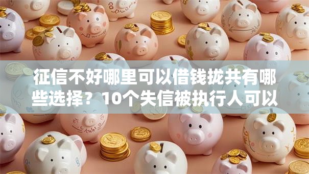 征信不好哪里可以借钱拢共有哪些选择？10个失信被执行人可以贷款的平台详解