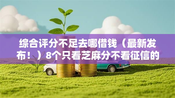 综合评分不足去哪借钱（最新发布！）8个只看芝麻分不看征信的纯线上审批平台
