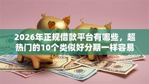 2026年正规借款平台有哪些，超热门的10个类似好分期一样容易下款的软件推荐
