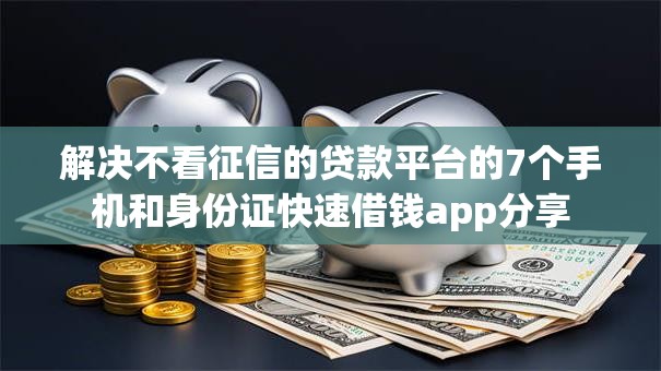 解决不看征信的贷款平台的7个手机和身份证快速借钱app分享