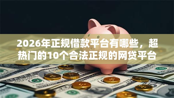 2026年正规借款平台有哪些，超热门的10个合法正规的网贷平台推荐