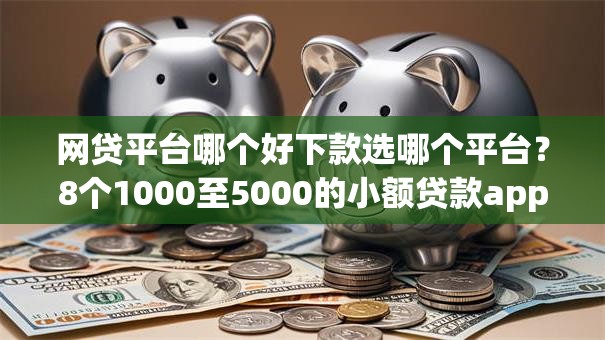 网贷平台哪个好下款选哪个平台？8个1000至5000的小额贷款app推荐