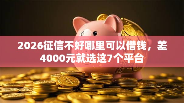 2026征信不好哪里可以借钱，差4000元就选这7个平台