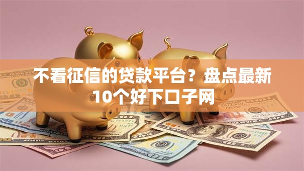 不看征信的贷款平台？盘点最新10个好下口子网