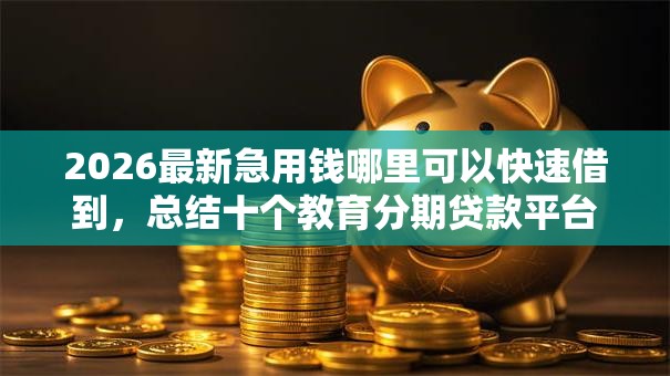 2026最新急用钱哪里可以快速借到，总结十个教育分期贷款平台！
