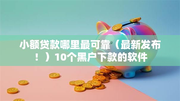 小额贷款哪里最可靠（最新发布！）10个黑户下款的软件