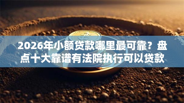 2026年小额贷款哪里最可靠？盘点十大靠谱有法院执行可以贷款的口子