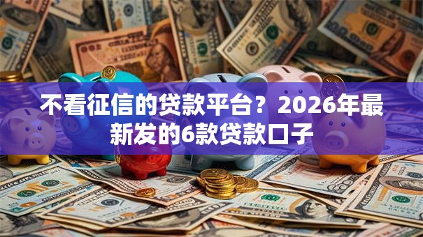 不看征信的贷款平台？2026年最新发的6款贷款口子