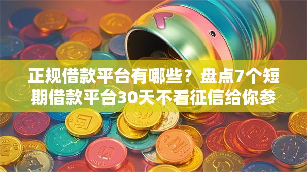 正规借款平台有哪些？盘点7个短期借款平台30天不看征信给你参考