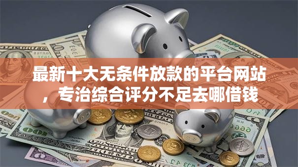最新十大无条件放款的平台网站,专治综合评分不足去哪借钱 最新十大无条件放款的平台网站,专治综合评分不足去哪借钱