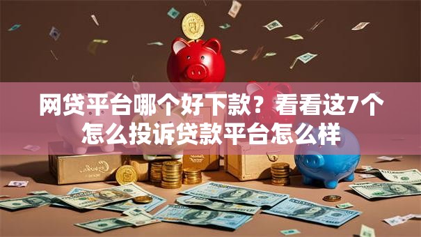 网贷平台哪个好下款？看看这7个怎么投诉贷款平台怎么样