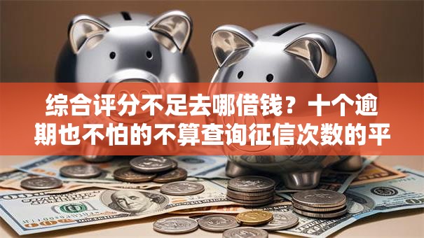 综合评分不足去哪借钱?十个逾期也不怕的不算查询征信次数的平台 综合评分不足去哪借钱?十个逾期也不怕的不算查询征信次数的平台