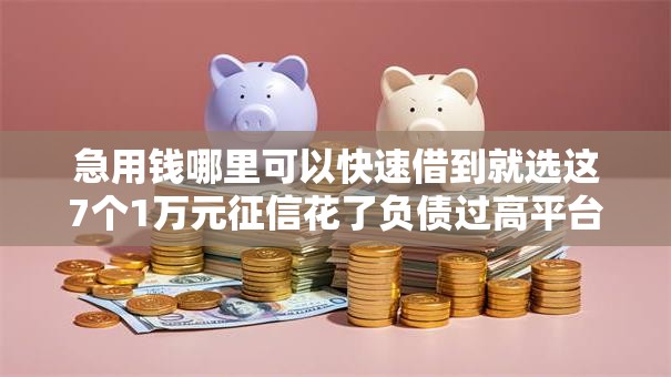 急用钱哪里可以快速借到就选这7个1万元征信花了负债过高平台可以贷款