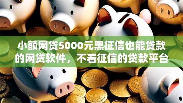 小额网贷5000元黑征信也能贷款的网贷软件，不看征信的贷款平台的7个平台介绍