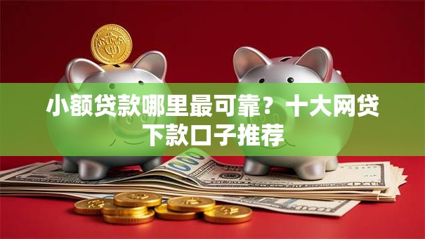 小额贷款哪里最可靠？十大网贷下款口子推荐