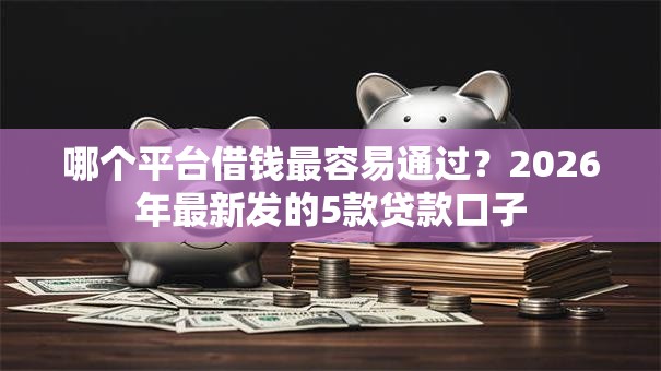 哪个平台借钱最容易通过?2026年最新发的5款贷款口子 哪个平台借钱最容易通过?2026年最新发的5款贷款口子
