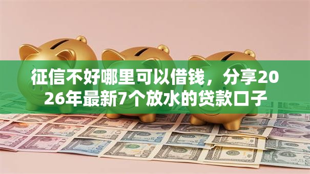 征信不好哪里可以借钱,分享2026年最新7个放水的贷款口子 征信不好哪里可以借钱,分享2026年最新7个放水的贷款口子