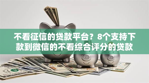 不看征信的贷款平台?8个支持下款到微信的不看综合评分的贷款平台 不看征信的贷款平台?8个支持下款到微信的不看综合评分的贷款平台