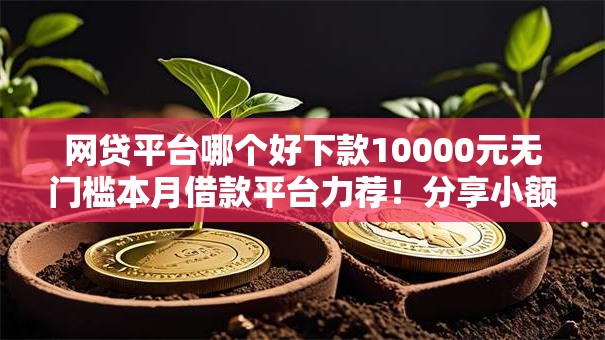 网贷平台哪个好下款10000元无门槛本月借款平台力荐!分享小额网贷口子10000元无门槛借款 网贷平台哪个好下款10000元无门槛本月借款平台力荐!分享小额网贷口子10000元无门槛借款