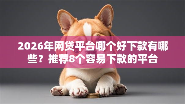 2026年网贷平台哪个好下款有哪些?推荐8个容易下款的平台 2026年网贷平台哪个好下款有哪些?推荐8个容易下款的平台