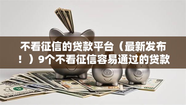 不看征信的贷款平台(最新发布!)9个不看征信容易通过的贷款平台 不看征信的贷款平台(最新发布!)9个不看征信容易通过的贷款平台