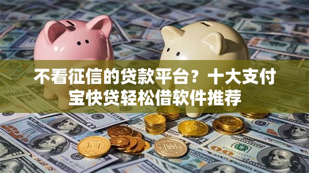 不看征信的贷款平台?十大支付宝快贷轻松借软件推荐 不看征信的贷款平台?十大支付宝快贷轻松借软件推荐
