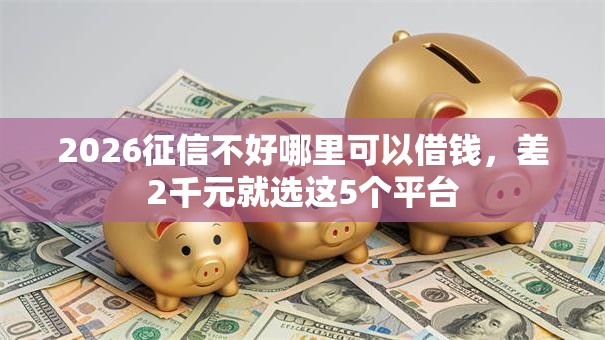 2026征信不好哪里可以借钱,差2千元就选这5个平台 2026征信不好哪里可以借钱,差2千元就选这5个平台