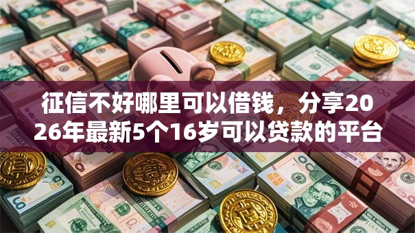 征信不好哪里可以借钱,分享2026年最新5个16岁可以贷款的平台 征信不好哪里可以借钱,分享2026年最新5个16岁可以贷款的平台